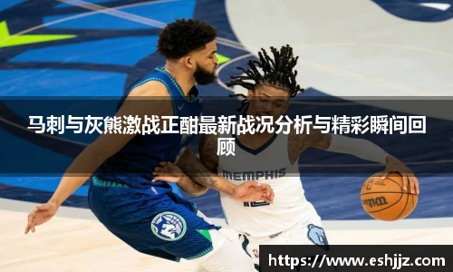 马刺与灰熊激战正酣最新战况分析与精彩瞬间回顾