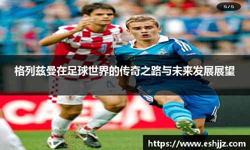 格列兹曼在足球世界的传奇之路与未来发展展望